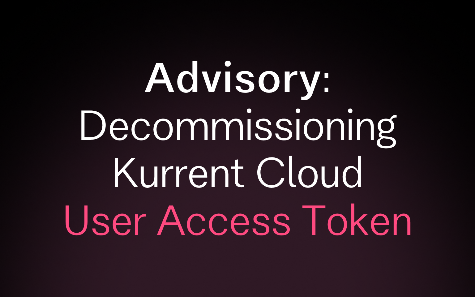 Cover for Advisory: Decommissioning Kurrent Cloud User Access Tokens 