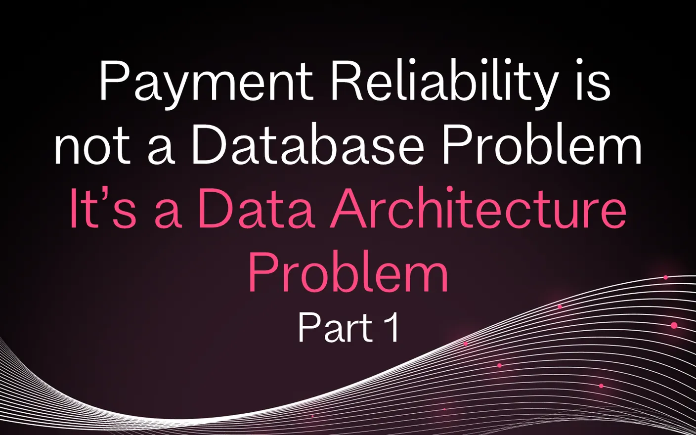 Payments Reliability Is Not a Database Problem. It's a Data Architecture Problem Part 1