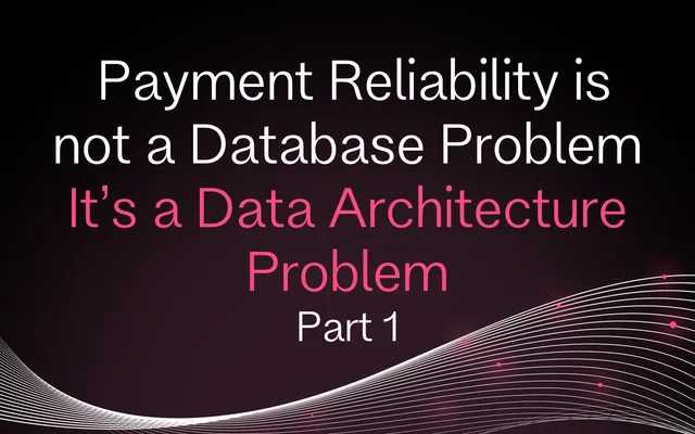Payments Reliability Is Not a Database Problem. It's a Data Architecture Problem Part 1
