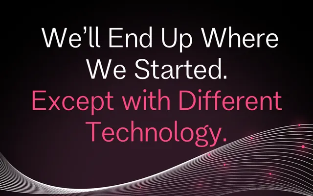We'll End Up Where We Started. Except with Different Technology.